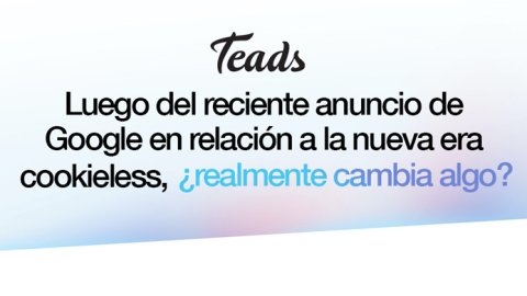 Tras el anuncio de Google sobre la era cookieless, ¿realmente cambia algo?